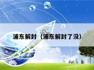 浦东解封（浦东解封了没）