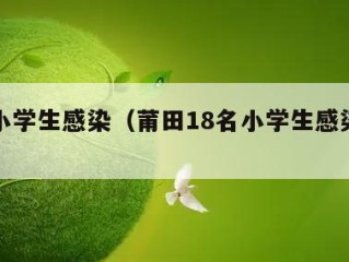 莆田小学生感染（莆田18名小学生感染新冠）