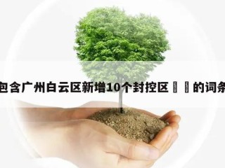包含广州白云区新增10个封控区㊙️的词条