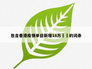 包含香港疫情单日新增18万㊙️的词条