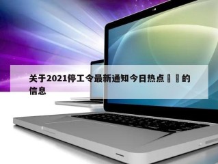 关于2021停工令最新通知今日热点㊙️的信息